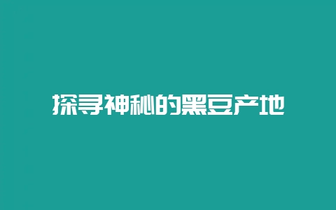 探寻神秘的黑豆产地-会东网