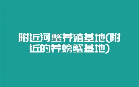 附近河蟹养殖基地(附近的养螃蟹基地)-会东网