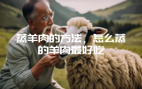 蒸羊肉的方法，怎么蒸的羊肉最好吃-会东网