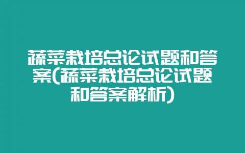 蔬菜栽培总论试题和答案(蔬菜栽培总论试题和答案解析)-会东网