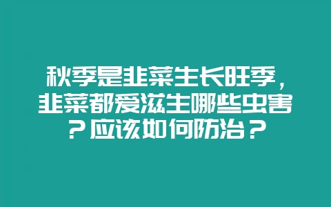 秋季是韭菜生长旺季，韭菜都爱滋生哪些虫害？应该如何防治？-会东网