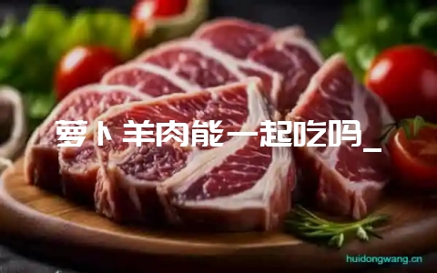 萝卜羊肉能一起吃吗_-会东网