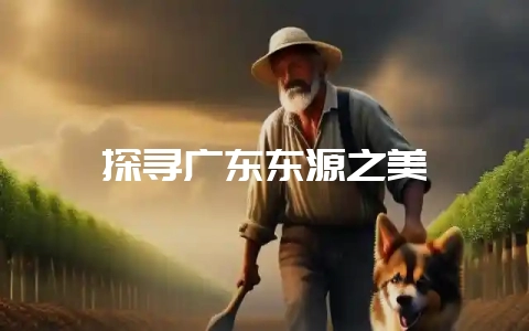 探寻广东东源之美-会东网