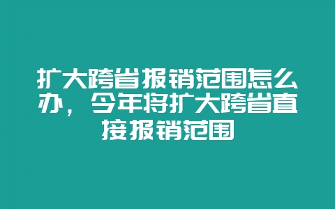 扩大跨省报销范围怎么办，今年将扩大跨省直接报销范围-会东网