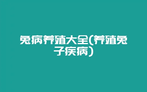 兔病养殖大全(养殖兔子疾病)-会东网