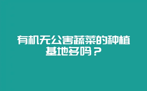 有机无公害蔬菜的种植基地多吗？-会东网