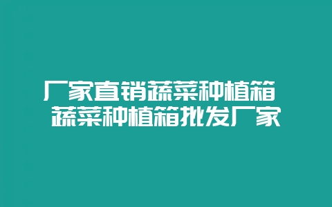 厂家直销蔬菜种植箱 蔬菜种植箱批发厂家-会东网