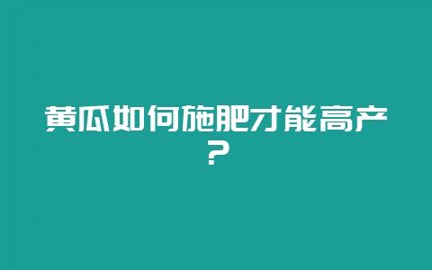 黄瓜如何施肥才能高产？-会东网