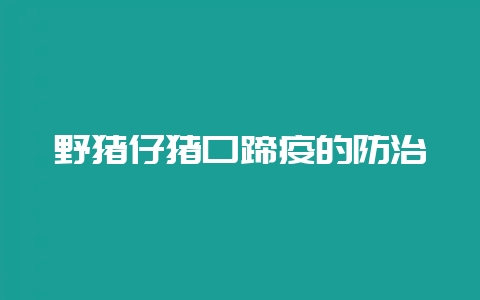野猪仔猪口蹄疫的防治-会东网