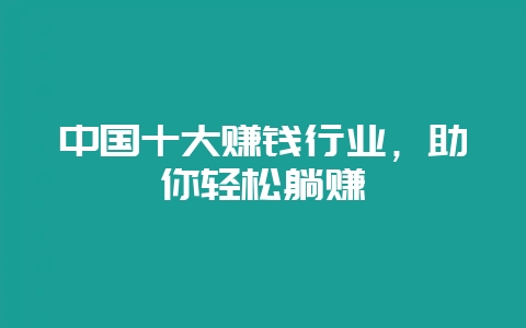 中国十大赚钱行业，助你轻松躺赚-会东网