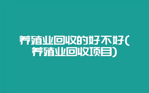 养殖业回收的好不好(养殖业回收项目)-会东网