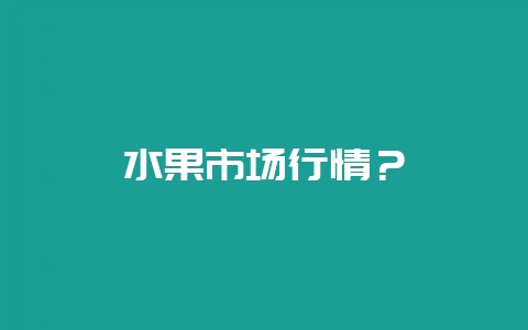 水果市场行情？-会东网