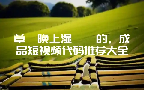 草莓晚上湿漉漉的，成品短视频代码推荐大全-会东网