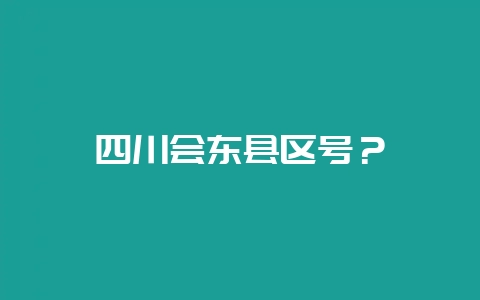 四川会东县区号?-会东网
