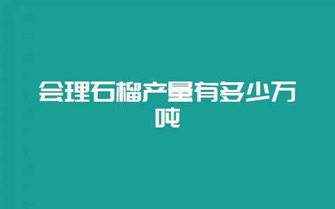 会理石榴产量有多少万吨-会东网