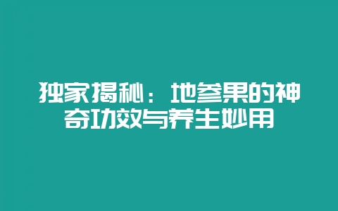 独家揭秘：地参果的神奇功效与养生妙用-会东网