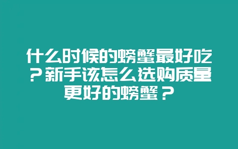 什么时候的螃蟹最好吃?新手该怎么选购质量更好的螃蟹?-会东网
