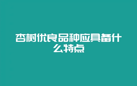 杏树优良品种应具备什么特点-会东网