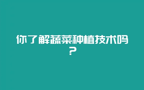 你了解蔬菜种植技术吗？-会东网