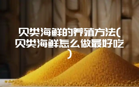 贝类海鲜的养殖方法(贝类海鲜怎么做最好吃)-会东网