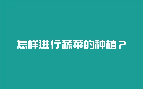 怎样进行蔬菜的种植？-会东网