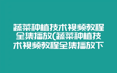 蔬菜种植技术视频教程全集播放(蔬菜种植技术视频教程全集播放下载)-会东网