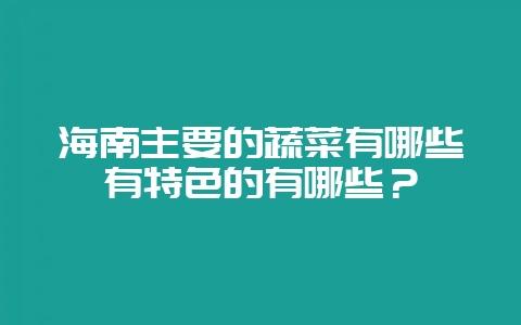 海南主要的蔬菜有哪些有特色的有哪些？-会东网