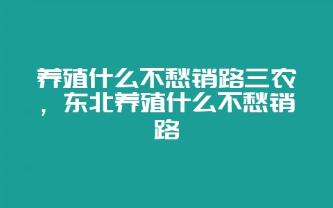 养殖什么不愁销路三农，东北养殖什么不愁销路-会东网