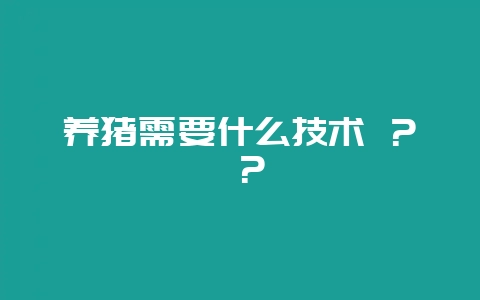 养猪需要什么技术 ？ ？-会东网