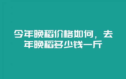 今年晚稻价格如何,去年晚稻多少钱一斤-会东网