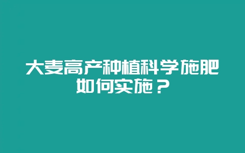 大麦高产种植科学施肥如何实施?-会东网