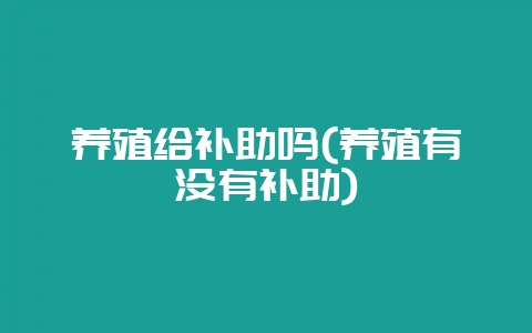 养殖给补助吗(养殖有没有补助)-会东网