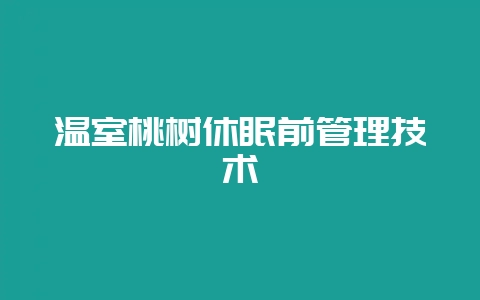 温室桃树休眠前管理技术-会东网