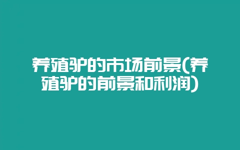 养殖驴的市场前景(养殖驴的前景和利润)-会东网