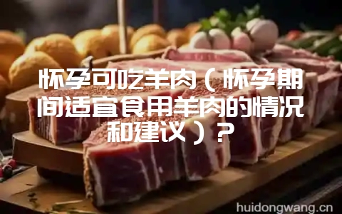 怀孕可吃羊肉(怀孕期间适宜食用羊肉的情况和建议)?-会东网