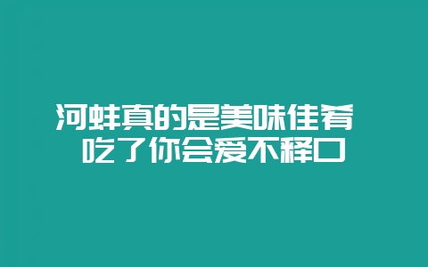 河蚌真的是美味佳肴 吃了你会爱不释口-会东网