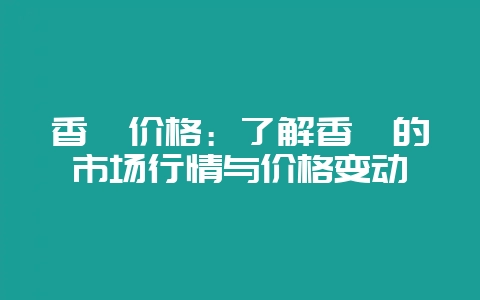 香榧价格：了解香榧的市场行情与价格变动-会东网