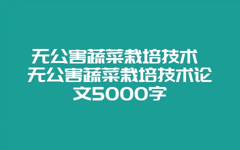 无公害蔬菜栽培技术 无公害蔬菜栽培技术论文5000字-会东网