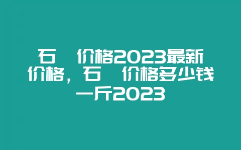石斛价格2023最新价格，石斛价格多少钱一斤2023-会东网