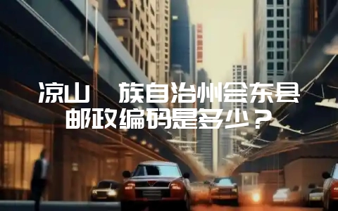 凉山彝族自治州会东县邮政编码是多少？-会东网