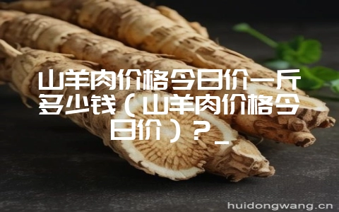 山羊肉价格今日价一斤多少钱(山羊肉价格今日价)?_-会东网