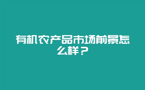 有机农产品市场前景怎么样?-会东网