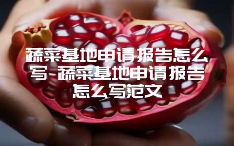 蔬菜基地申请报告怎么写 蔬菜基地申请报告怎么写范文-会东网