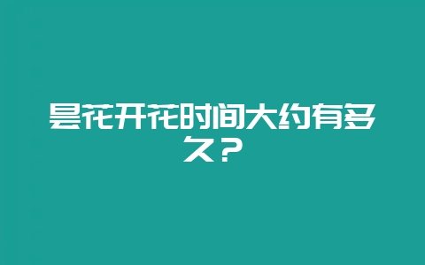 昙花开花时间大约有多久？-会东网