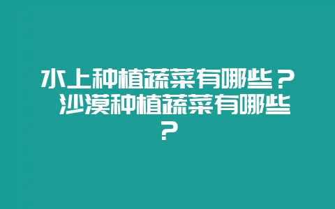 水上种植蔬菜有哪些？ 沙漠种植蔬菜有哪些？-会东网
