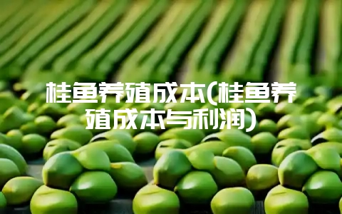 桂鱼养殖成本(桂鱼养殖成本与利润)-会东网