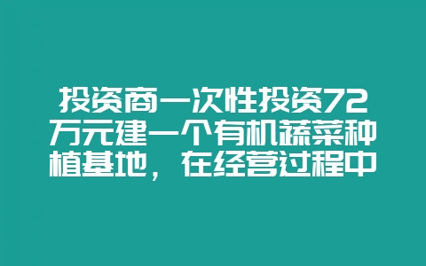 投资商一次性投资72万元建一个有机蔬菜种植基地,在经营过程中,第一年共支出12万元,以后每年支出比-会东网