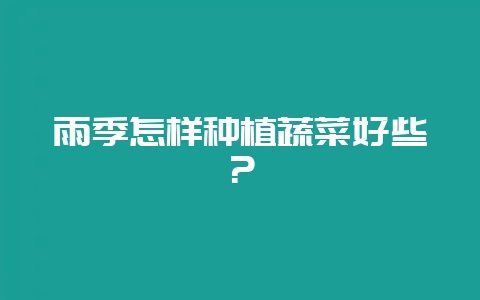 雨季怎样种植蔬菜好些？-会东网
