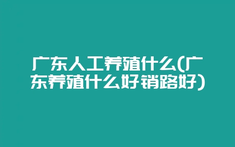 广东人工养殖什么(广东养殖什么好销路好)-会东网