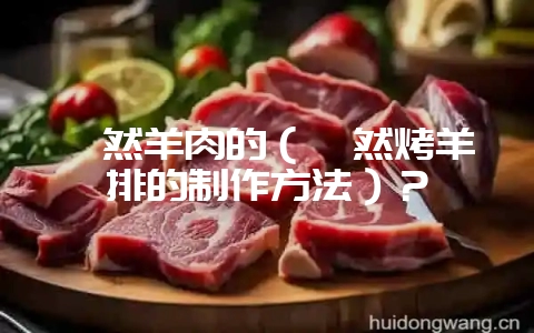 孜然羊肉的（孜然烤羊排的制作方法）？-会东网